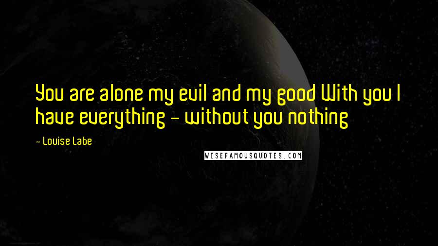 Louise Labe Quotes: You are alone my evil and my good With you I have everything - without you nothing