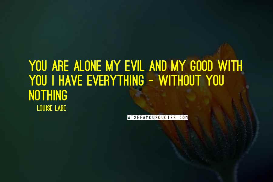 Louise Labe Quotes: You are alone my evil and my good With you I have everything - without you nothing