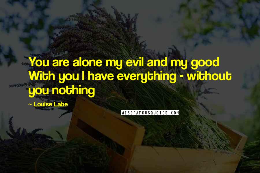 Louise Labe Quotes: You are alone my evil and my good With you I have everything - without you nothing