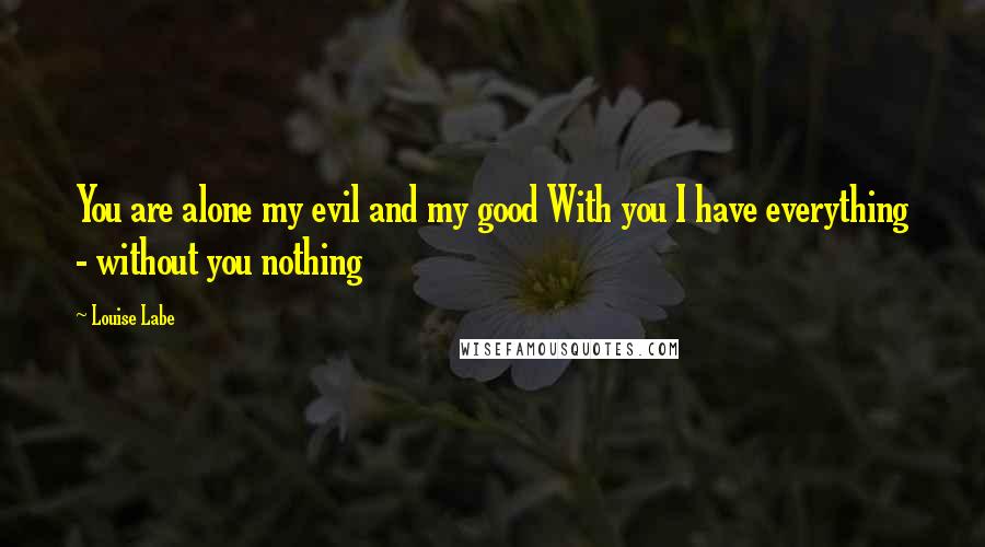 Louise Labe Quotes: You are alone my evil and my good With you I have everything - without you nothing