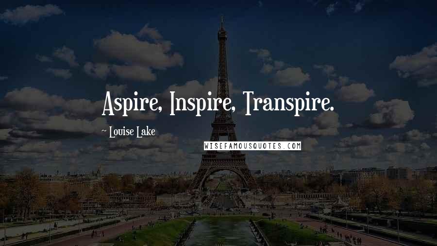 Louise Lake Quotes: Aspire, Inspire, Transpire.