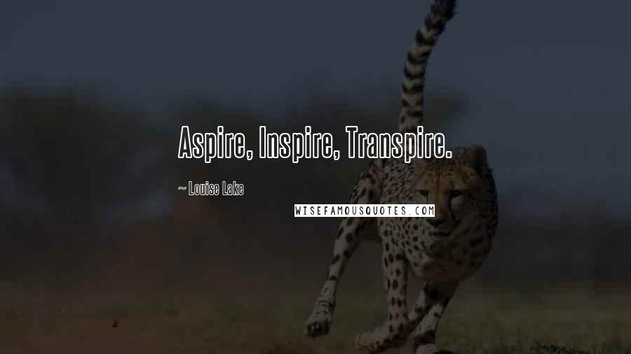 Louise Lake Quotes: Aspire, Inspire, Transpire.