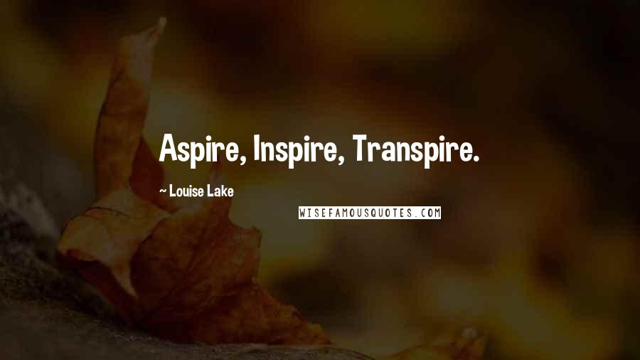 Louise Lake Quotes: Aspire, Inspire, Transpire.