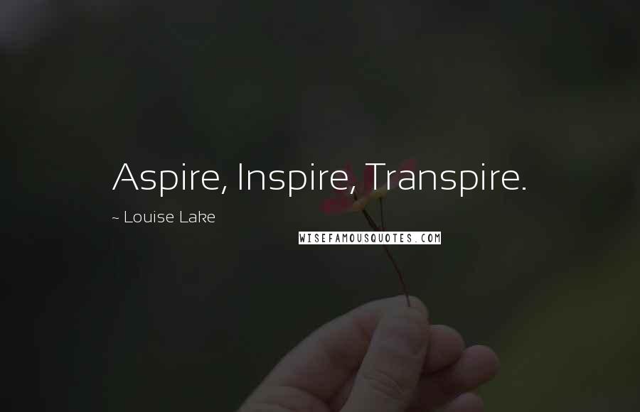 Louise Lake Quotes: Aspire, Inspire, Transpire.