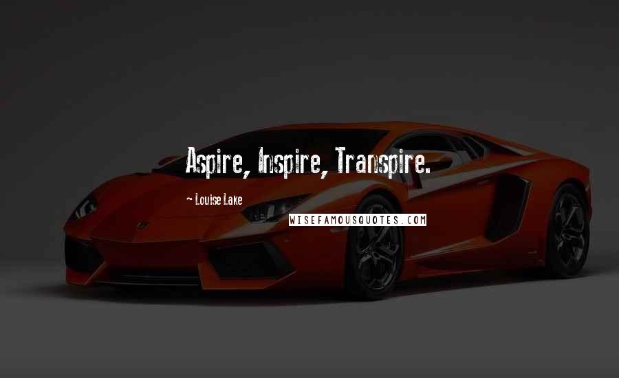 Louise Lake Quotes: Aspire, Inspire, Transpire.