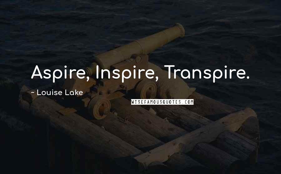 Louise Lake Quotes: Aspire, Inspire, Transpire.