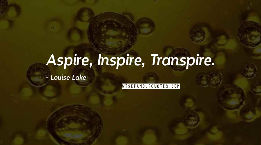 Louise Lake Quotes: Aspire, Inspire, Transpire.