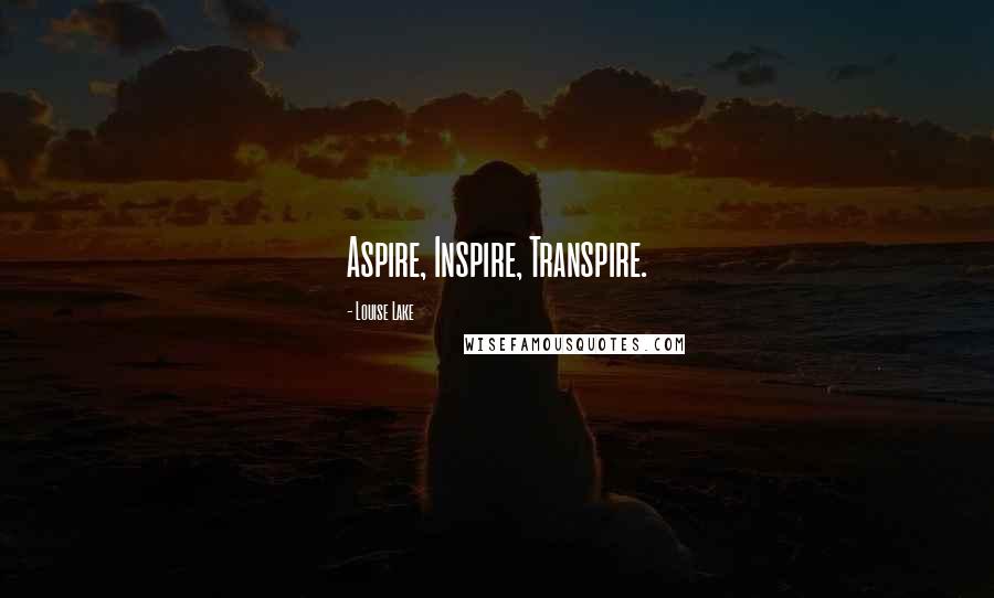 Louise Lake Quotes: Aspire, Inspire, Transpire.