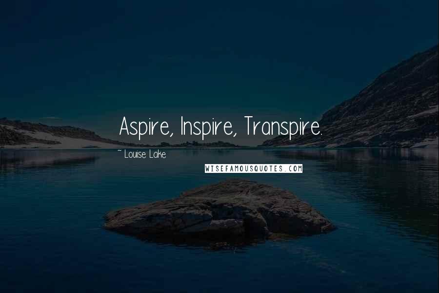 Louise Lake Quotes: Aspire, Inspire, Transpire.