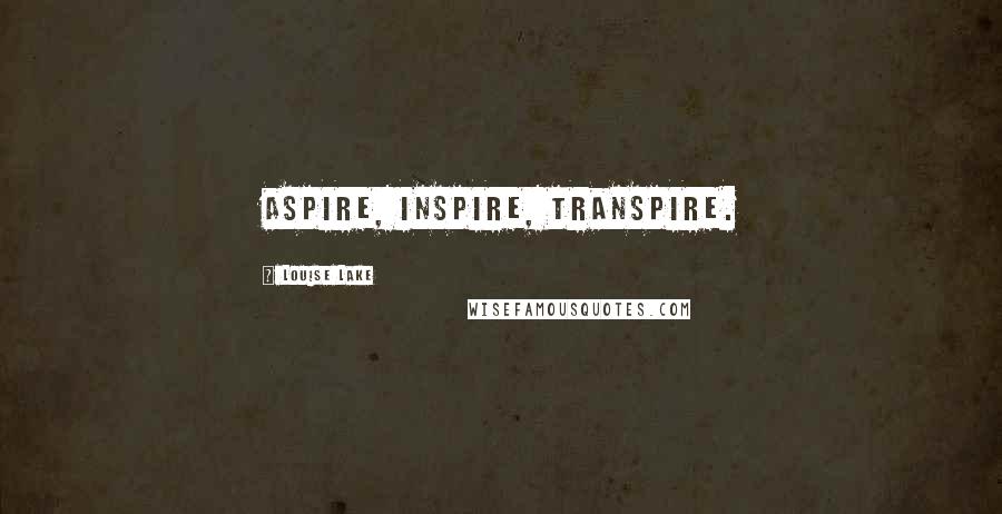 Louise Lake Quotes: Aspire, Inspire, Transpire.