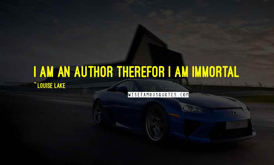 Louise Lake Quotes: I am an Author therefor I am Immortal