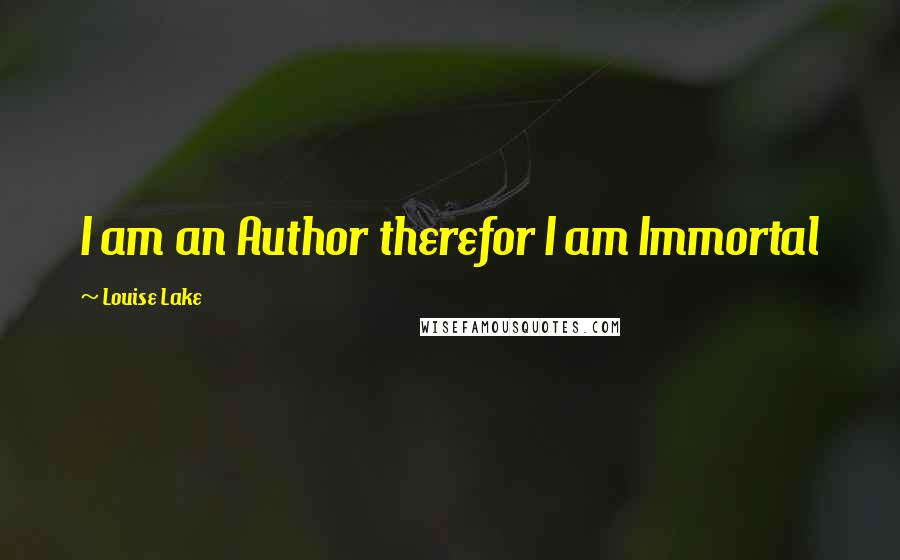 Louise Lake Quotes: I am an Author therefor I am Immortal