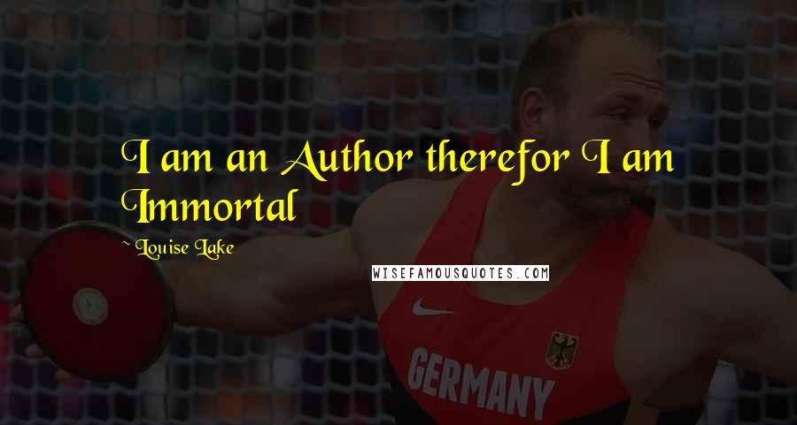 Louise Lake Quotes: I am an Author therefor I am Immortal