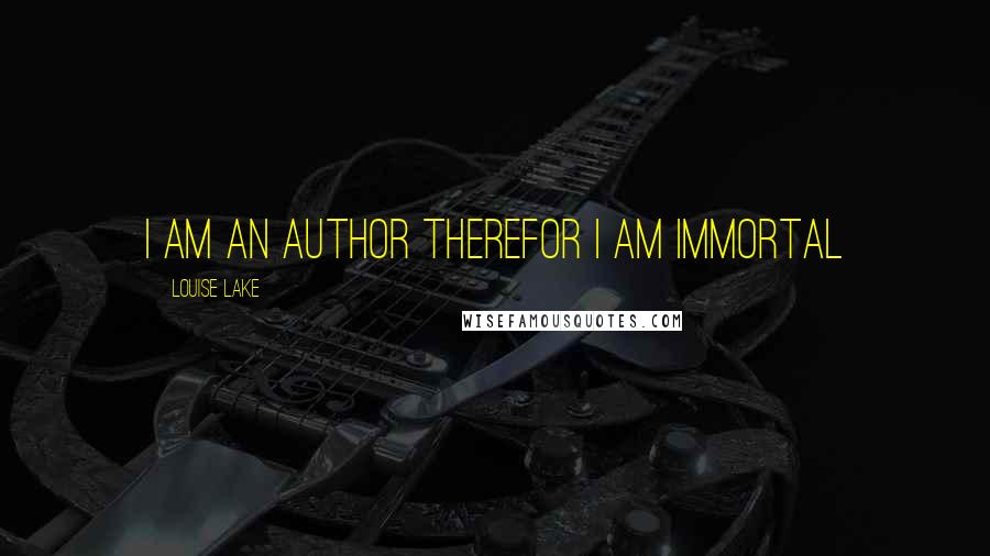 Louise Lake Quotes: I am an Author therefor I am Immortal