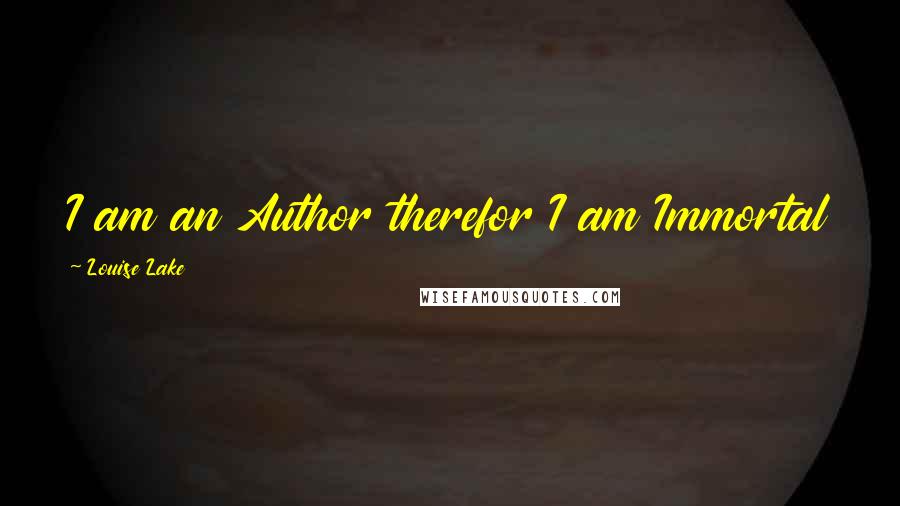 Louise Lake Quotes: I am an Author therefor I am Immortal