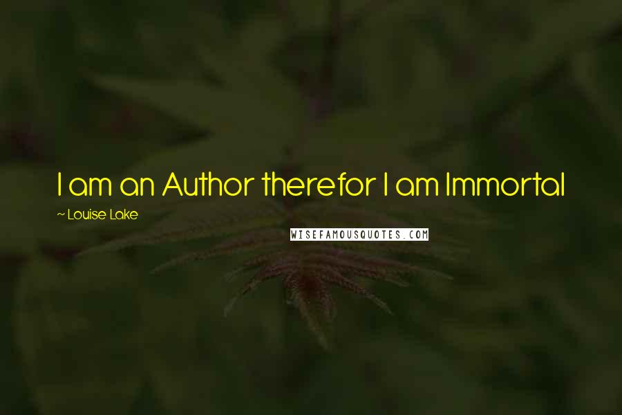 Louise Lake Quotes: I am an Author therefor I am Immortal