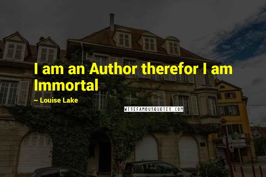 Louise Lake Quotes: I am an Author therefor I am Immortal