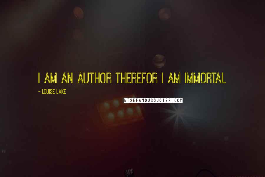 Louise Lake Quotes: I am an Author therefor I am Immortal