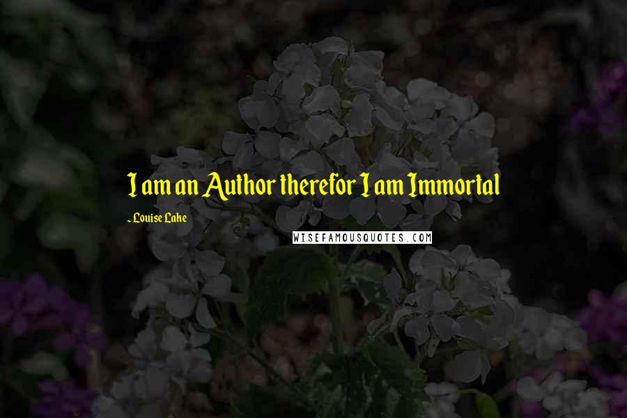 Louise Lake Quotes: I am an Author therefor I am Immortal