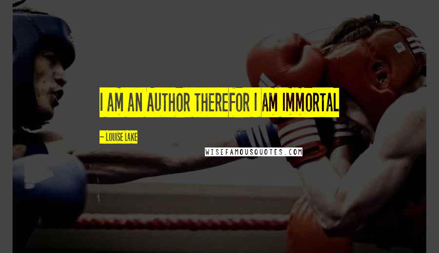 Louise Lake Quotes: I am an Author therefor I am Immortal