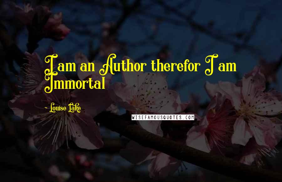 Louise Lake Quotes: I am an Author therefor I am Immortal