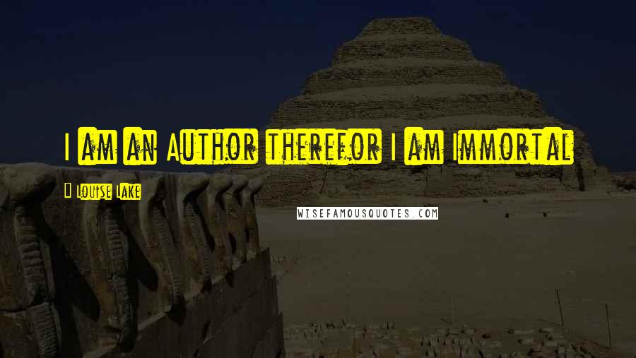 Louise Lake Quotes: I am an Author therefor I am Immortal