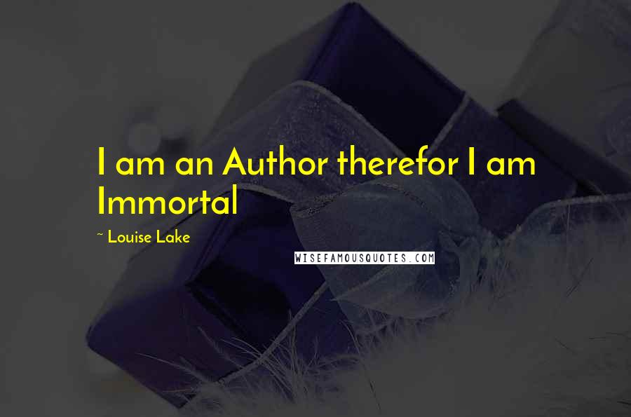 Louise Lake Quotes: I am an Author therefor I am Immortal