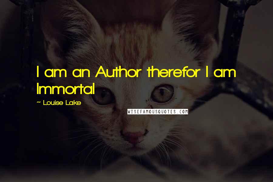 Louise Lake Quotes: I am an Author therefor I am Immortal