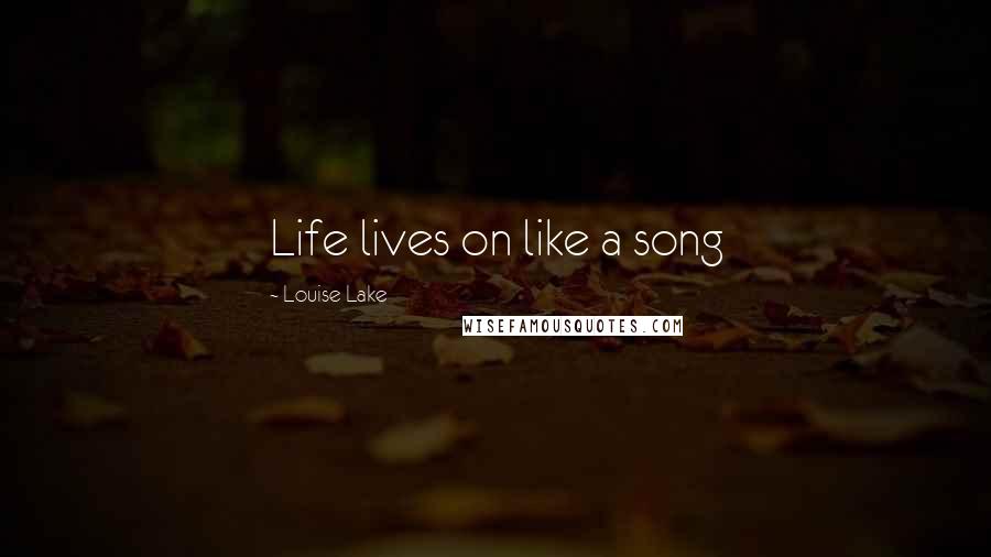 Louise Lake Quotes: Life lives on like a song