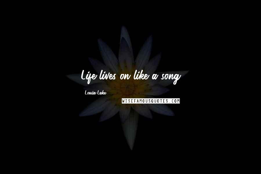 Louise Lake Quotes: Life lives on like a song