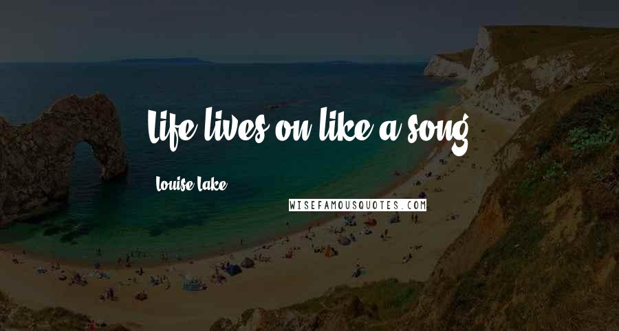 Louise Lake Quotes: Life lives on like a song