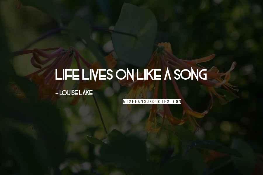 Louise Lake Quotes: Life lives on like a song