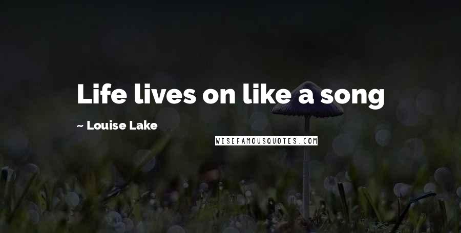 Louise Lake Quotes: Life lives on like a song