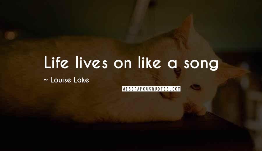 Louise Lake Quotes: Life lives on like a song