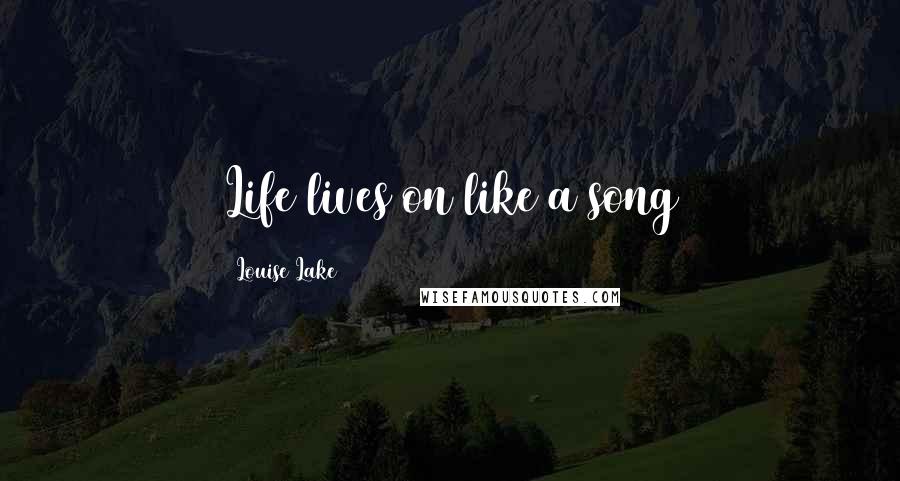 Louise Lake Quotes: Life lives on like a song