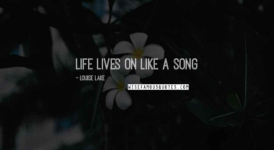 Louise Lake Quotes: Life lives on like a song