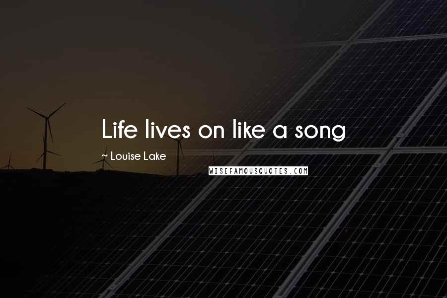 Louise Lake Quotes: Life lives on like a song
