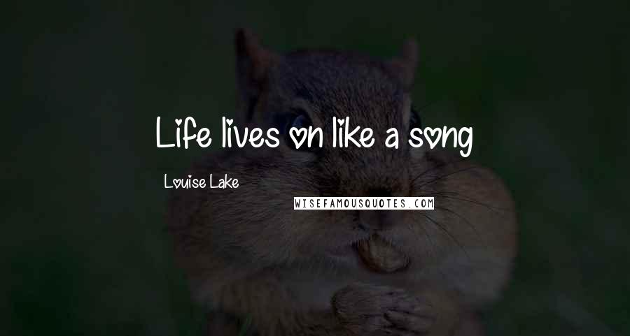 Louise Lake Quotes: Life lives on like a song