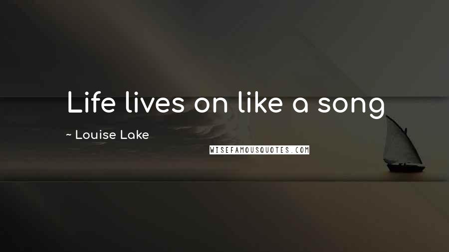Louise Lake Quotes: Life lives on like a song