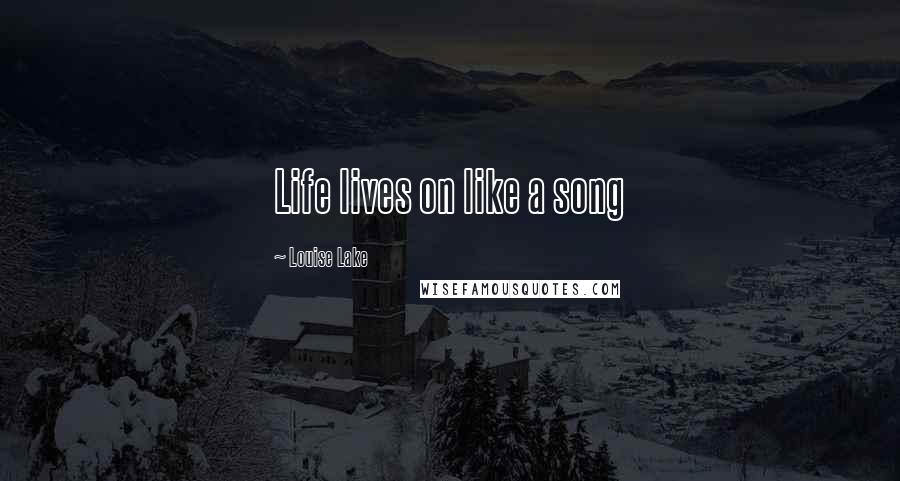 Louise Lake Quotes: Life lives on like a song