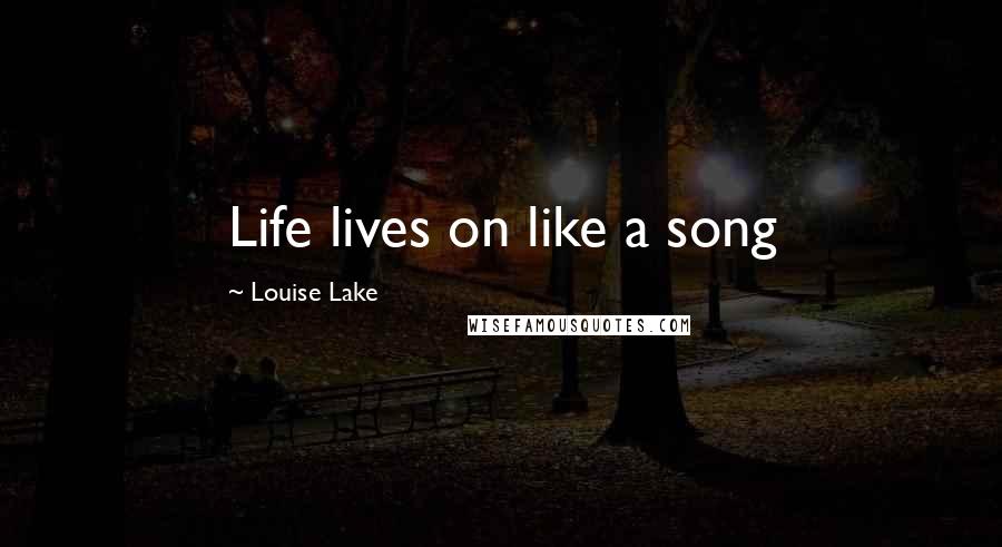 Louise Lake Quotes: Life lives on like a song