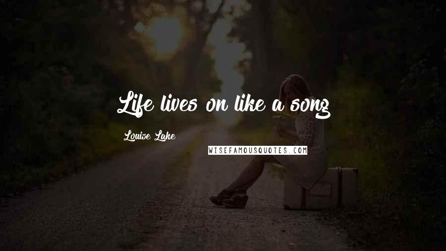 Louise Lake Quotes: Life lives on like a song