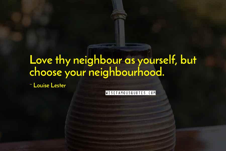 Louise Lester Quotes: Love thy neighbour as yourself, but choose your neighbourhood.