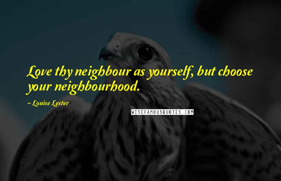 Louise Lester Quotes: Love thy neighbour as yourself, but choose your neighbourhood.