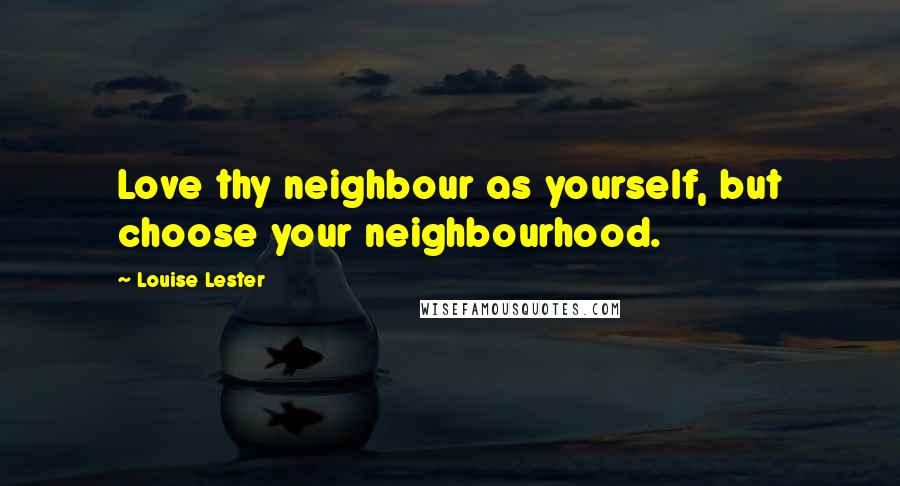 Louise Lester Quotes: Love thy neighbour as yourself, but choose your neighbourhood.