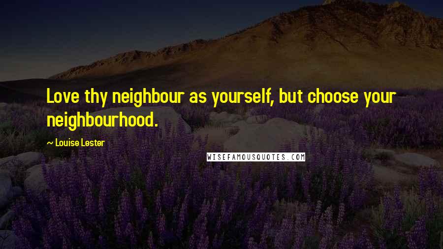Louise Lester Quotes: Love thy neighbour as yourself, but choose your neighbourhood.