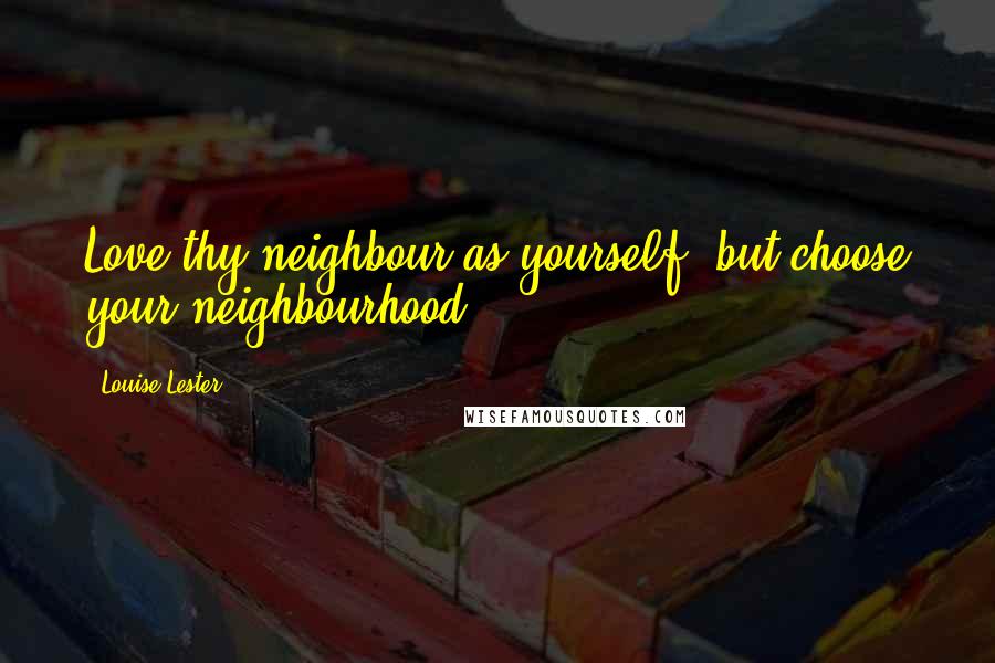 Louise Lester Quotes: Love thy neighbour as yourself, but choose your neighbourhood.
