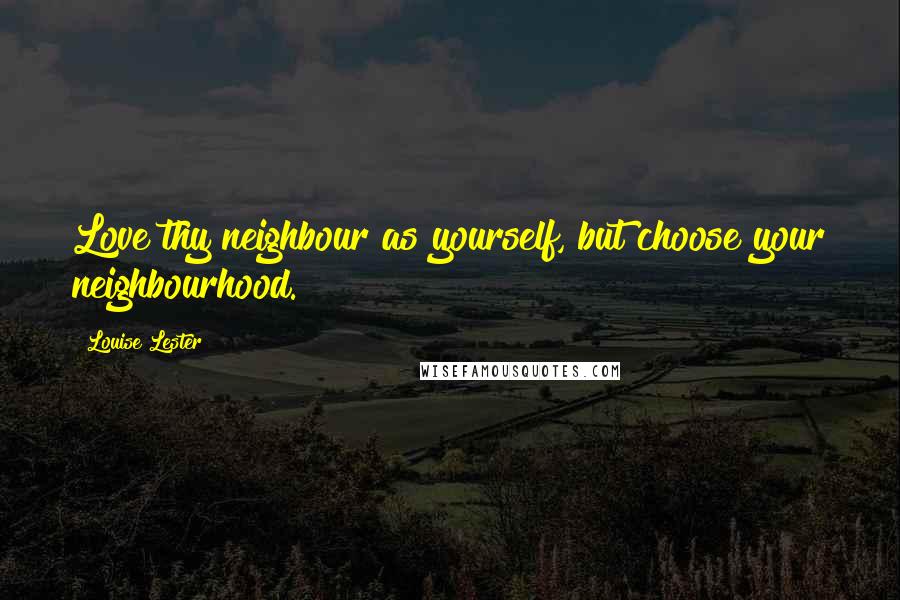 Louise Lester Quotes: Love thy neighbour as yourself, but choose your neighbourhood.