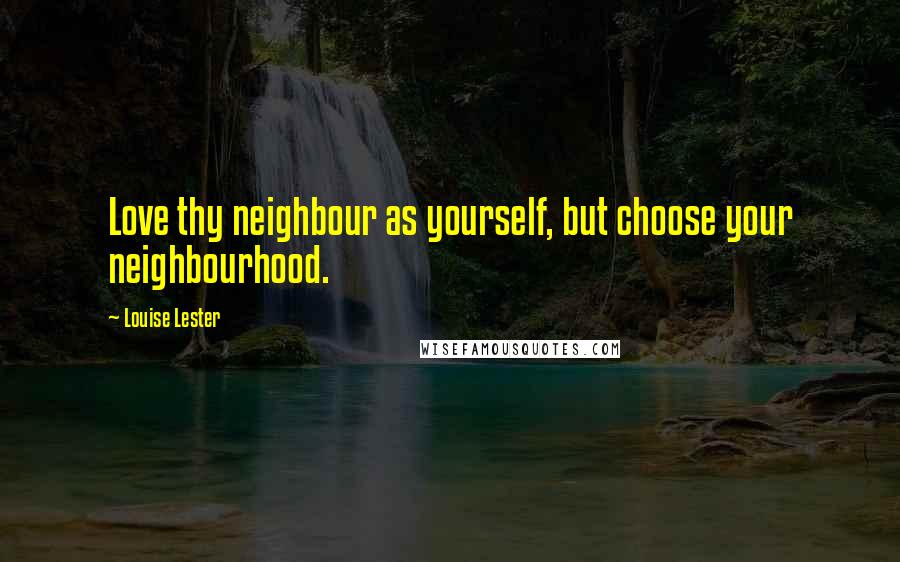 Louise Lester Quotes: Love thy neighbour as yourself, but choose your neighbourhood.