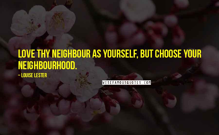 Louise Lester Quotes: Love thy neighbour as yourself, but choose your neighbourhood.